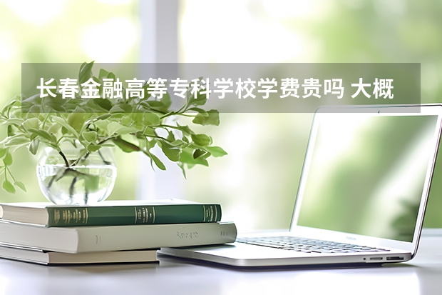 長(zhǎng)春金融高等專科學(xué)校學(xué)費(fèi)貴嗎 大概招生多少人
