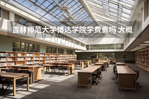 吉林師范大學(xué)博達(dá)學(xué)院學(xué)費(fèi)貴嗎 大概招生多少人